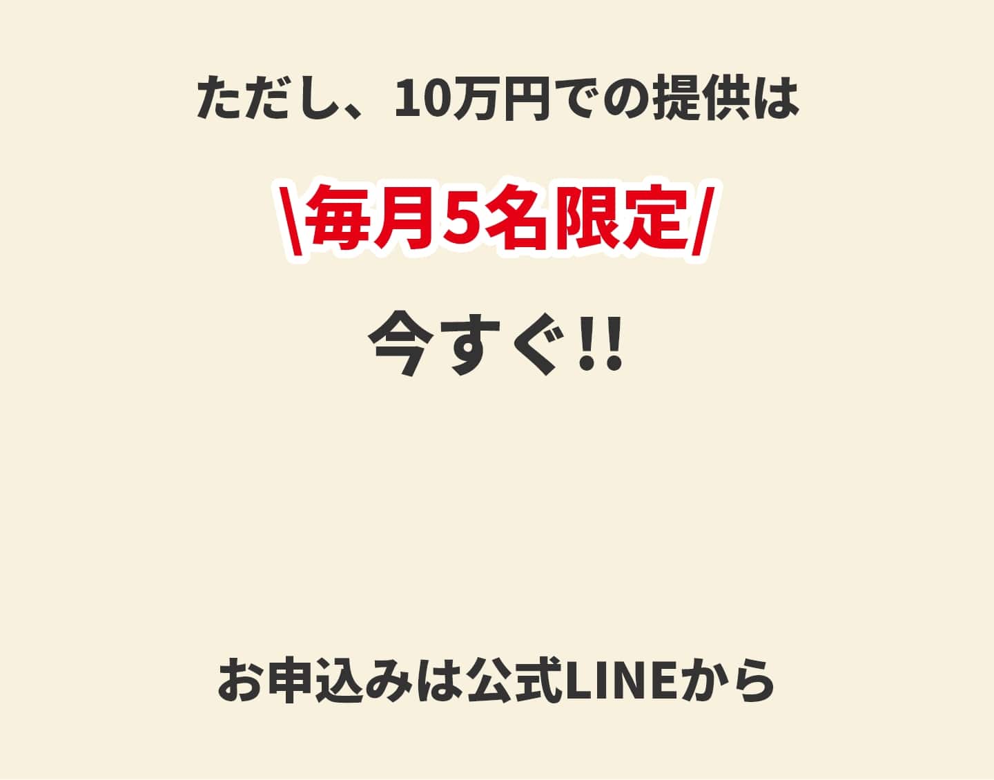 ただし10万円での提供は毎月５名限定！ 今すぐ申し込む お申し込みは公式lineから